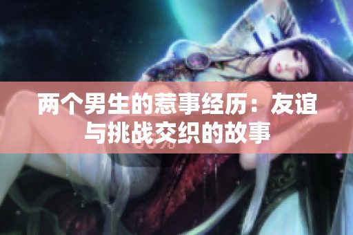 两个男生的惹事经历：友谊与挑战交织的故事