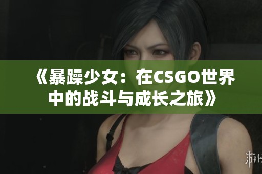 《暴躁少女：在CSGO世界中的战斗与成长之旅》
