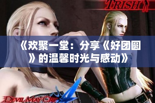 《欢聚一堂：分享《好团圆》的温馨时光与感动》