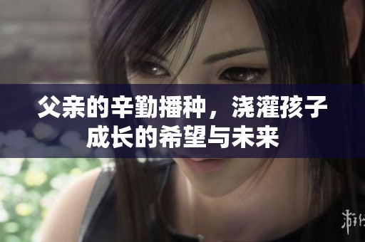 父亲的辛勤播种，浇灌孩子成长的希望与未来