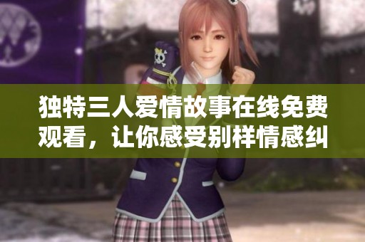 独特三人爱情故事在线免费观看，让你感受别样情感纠葛