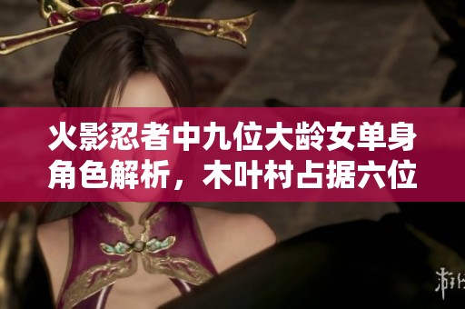 火影忍者中九位大龄女单身角色解析，木叶村占据六位
