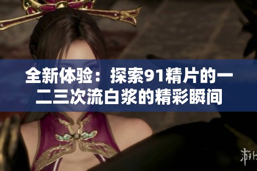 全新体验：探索91精片的一二三次流白浆的精彩瞬间