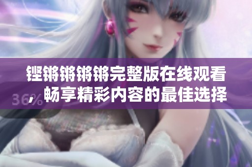 铿锵锵锵锵完整版在线观看，畅享精彩内容的最佳选择
