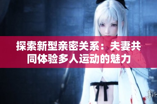 探索新型亲密关系：夫妻共同体验多人运动的魅力
