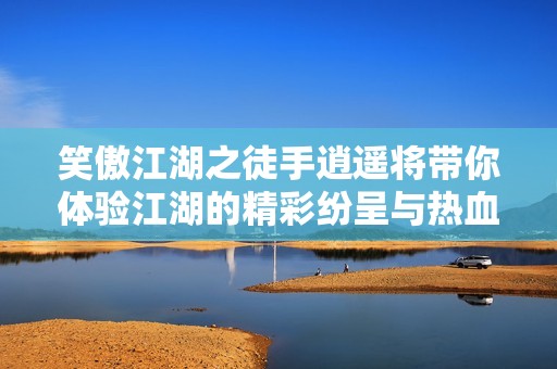 笑傲江湖之徒手逍遥将带你体验江湖的精彩纷呈与热血人生