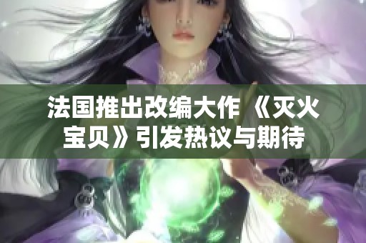 法国推出改编大作 《灭火宝贝》引发热议与期待