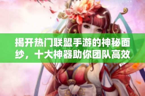 揭开热门联盟手游的神秘面纱，十大神器助你团队高效合作