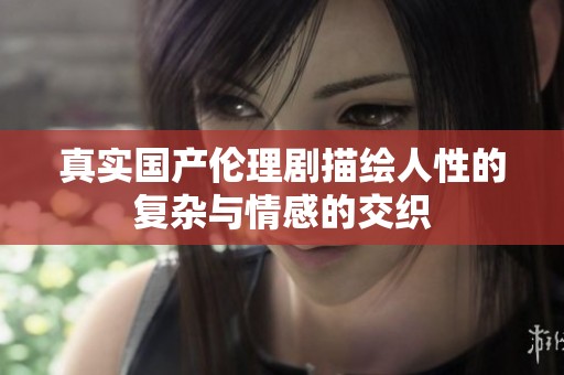 真实国产伦理剧描绘人性的复杂与情感的交织