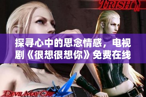 探寻心中的思念情感，电视剧《很想很想你》免费在线观看攻略