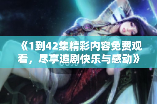 《1到42集精彩内容免费观看，尽享追剧快乐与感动》