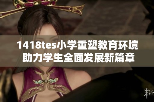 1418tes小学重塑教育环境 助力学生全面发展新篇章
