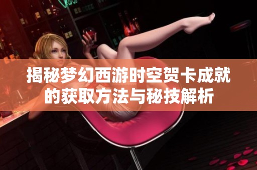 揭秘梦幻西游时空贺卡成就的获取方法与秘技解析