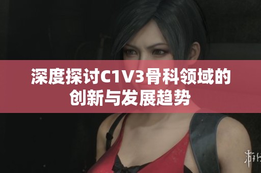 深度探讨C1V3骨科领域的创新与发展趋势