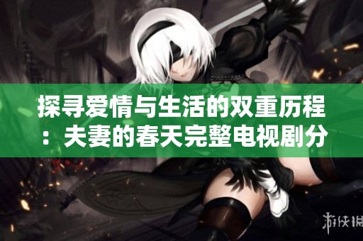探寻爱情与生活的双重历程：夫妻的春天完整电视剧分享
