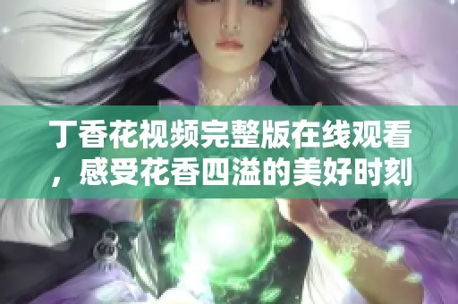 丁香花视频完整版在线观看，感受花香四溢的美好时刻