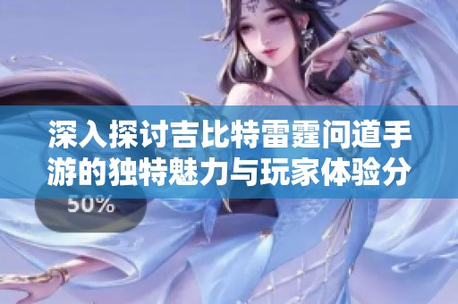 深入探讨吉比特雷霆问道手游的独特魅力与玩家体验分析
