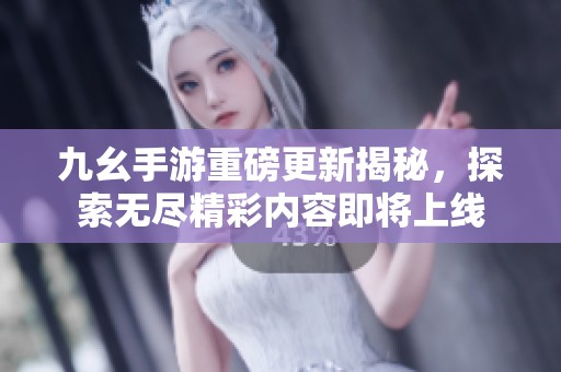 九幺手游重磅更新揭秘，探索无尽精彩内容即将上线