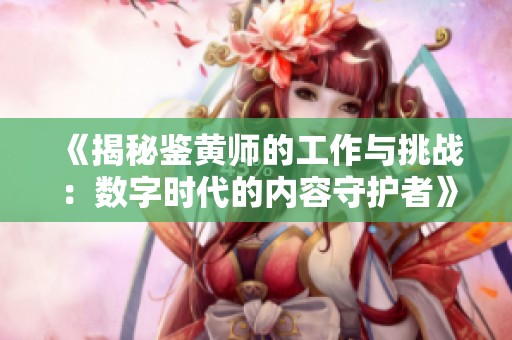 《揭秘鉴黄师的工作与挑战：数字时代的内容守护者》