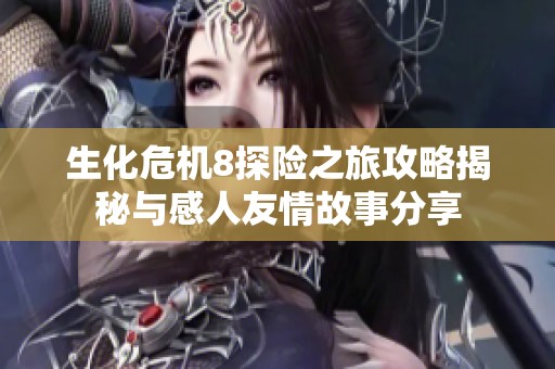 生化危机8探险之旅攻略揭秘与感人友情故事分享