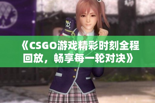 《CSGO游戏精彩时刻全程回放，畅享每一轮对决》