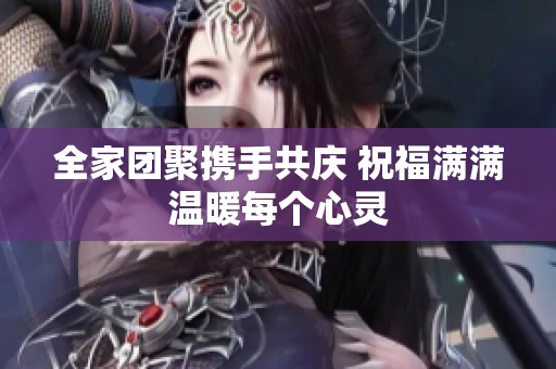 全家团聚携手共庆 祝福满满温暖每个心灵