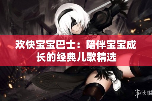 欢快宝宝巴士：陪伴宝宝成长的经典儿歌精选