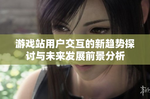 游戏站用户交互的新趋势探讨与未来发展前景分析