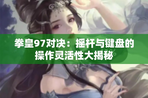拳皇97对决：摇杆与键盘的操作灵活性大揭秘