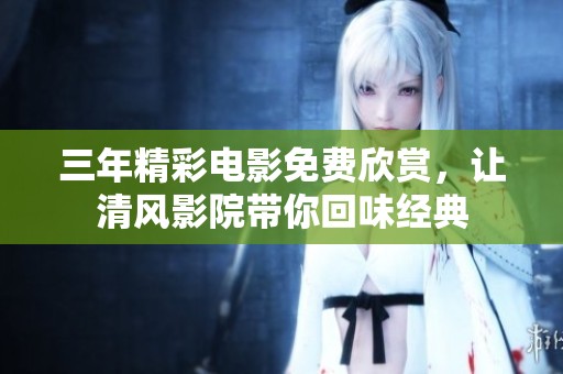三年精彩电影免费欣赏，让清风影院带你回味经典