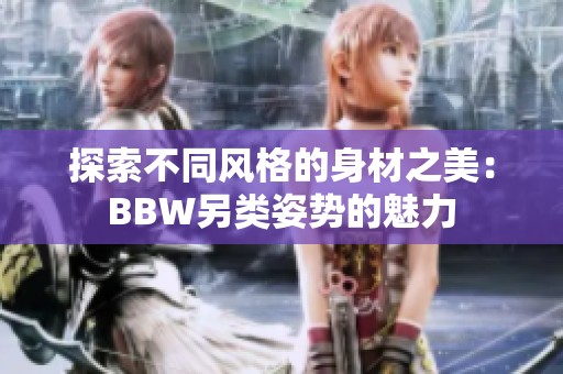 探索不同风格的身材之美：BBW另类姿势的魅力
