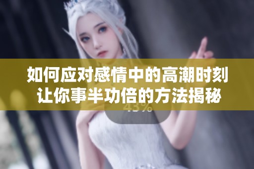 如何应对感情中的高潮时刻 让你事半功倍的方法揭秘