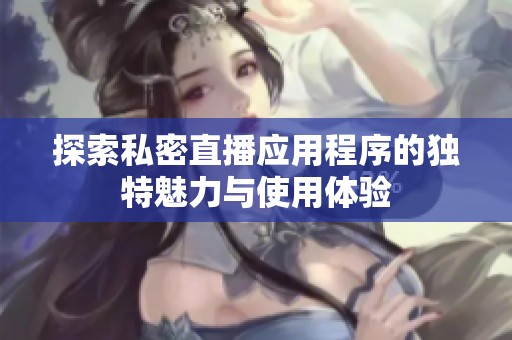 探索私密直播应用程序的独特魅力与使用体验