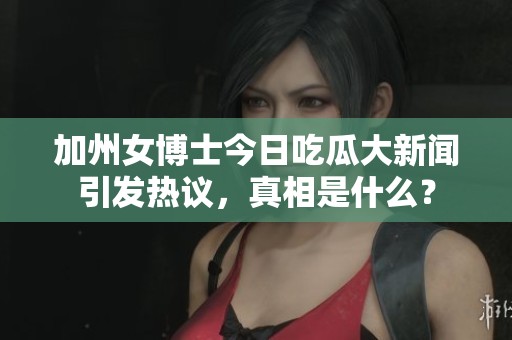 加州女博士今日吃瓜大新闻引发热议，真相是什么？