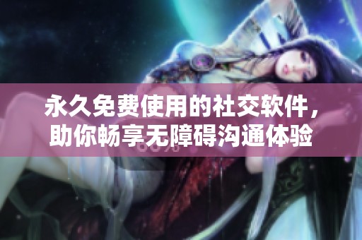 永久免费使用的社交软件，助你畅享无障碍沟通体验