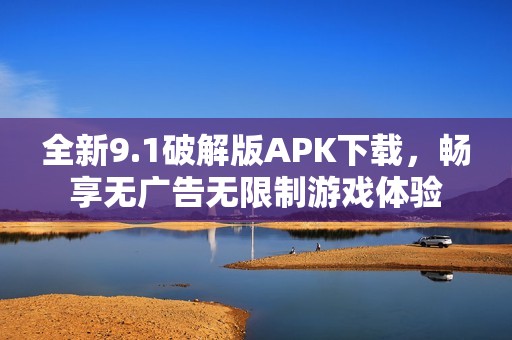 全新9.1破解版APK下载，畅享无广告无限制游戏体验