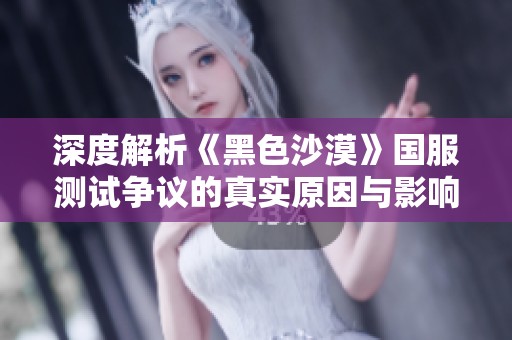深度解析《黑色沙漠》国服测试争议的真实原因与影响