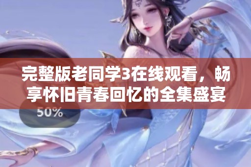 完整版老同学3在线观看，畅享怀旧青春回忆的全集盛宴