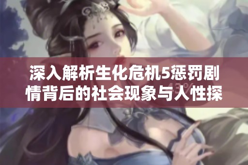 深入解析生化危机5惩罚剧情背后的社会现象与人性探讨