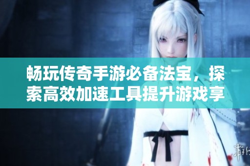 畅玩传奇手游必备法宝，探索高效加速工具提升游戏享受