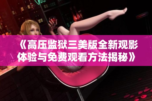 《高压监狱三美版全新观影体验与免费观看方法揭秘》