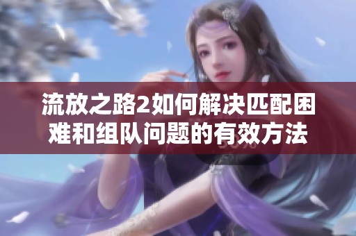 流放之路2如何解决匹配困难和组队问题的有效方法