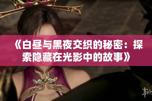 《白昼与黑夜交织的秘密：探索隐藏在光影中的故事》