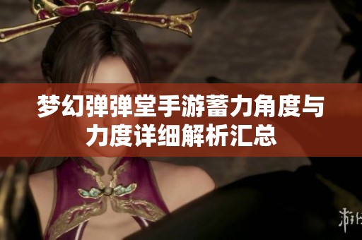 梦幻弹弹堂手游蓄力角度与力度详细解析汇总