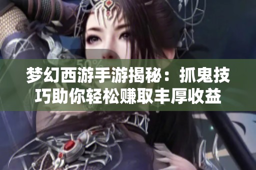 梦幻西游手游揭秘：抓鬼技巧助你轻松赚取丰厚收益