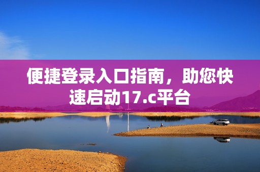 便捷登录入口指南，助您快速启动17.c平台
