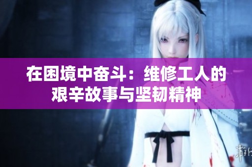 在困境中奋斗：维修工人的艰辛故事与坚韧精神