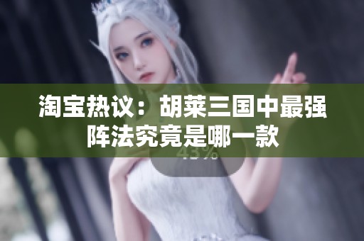 淘宝热议：胡莱三国中最强阵法究竟是哪一款
