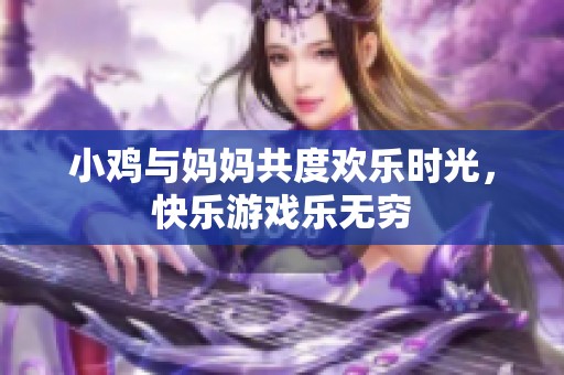 小鸡与妈妈共度欢乐时光，快乐游戏乐无穷