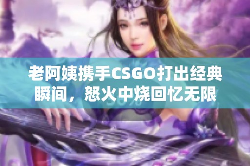 老阿姨携手CSGO打出经典瞬间，怒火中烧回忆无限